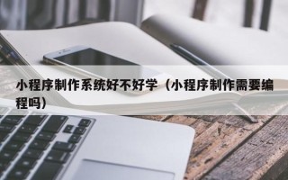 桂阳小程序制作系统好不好学（小程序制作需要编程吗）