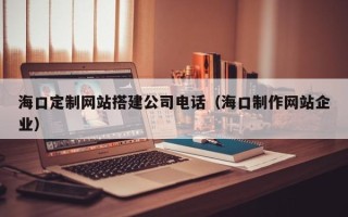 桂阳海口定制网站搭建公司电话（海口制作网站企业）
