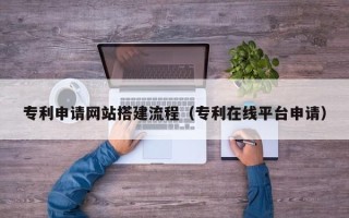 桂阳专利申请网站搭建流程（专利在线平台申请）