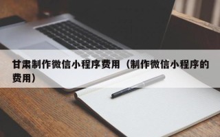 桂阳甘肃制作微信小程序费用（制作微信小程序的费用）