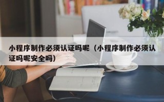 桂阳小程序制作必须认证吗呢（小程序制作必须认证吗呢安全吗）