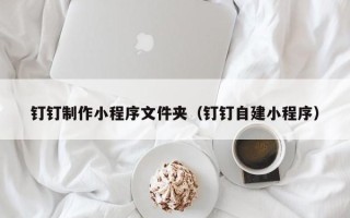 桂阳钉钉制作小程序文件夹（钉钉自建小程序）