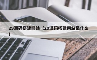 桂阳29源码搭建网站（29源码搭建网站是什么）