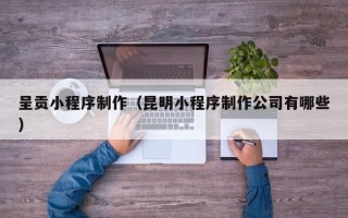 桂阳呈贡小程序制作（昆明小程序制作公司有哪些）