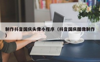 桂阳制作抖音国庆头像小程序（抖音国庆图像制作）