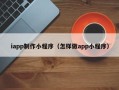 桂阳iapp制作小程序（怎样做app小程序）