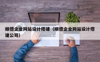 桂阳顺德企业网站设计搭建（顺德企业网站设计搭建公司）