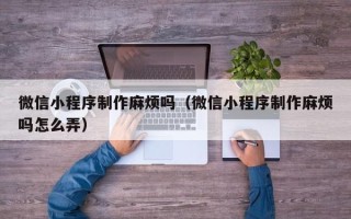 桂阳微信小程序制作麻烦吗（微信小程序制作麻烦吗怎么弄）