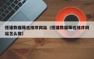 桂阳搭建数据筛选排序网站（搭建数据筛选排序网站怎么做）