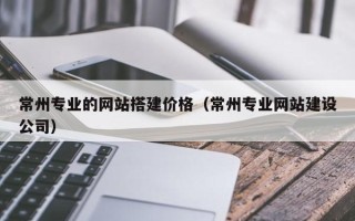 桂阳常州专业的网站搭建价格（常州专业网站建设公司）
