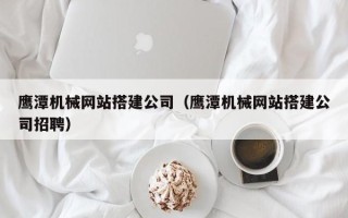 桂阳鹰潭机械网站搭建公司（鹰潭机械网站搭建公司招聘）