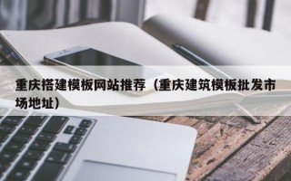 桂阳重庆搭建模板网站推荐（重庆建筑模板批发市场地址）